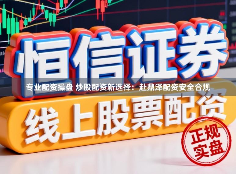 专业配资操盘 炒股配资新选择：赴鼎泽配资安全合规