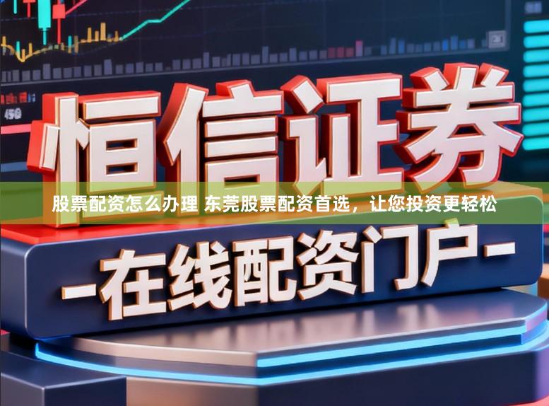 股票配资怎么办理 东莞股票配资首选，让您投资更轻松