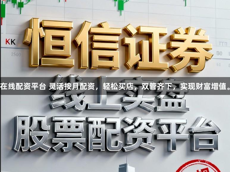 在线配资平台 灵活按月配资，轻松买店，双管齐下，实现财富增值。