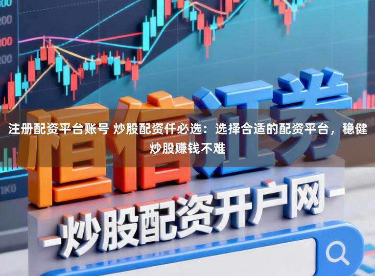 注册配资平台账号 炒股配资仟必选：选择合适的配资平台，稳健炒股赚钱不难