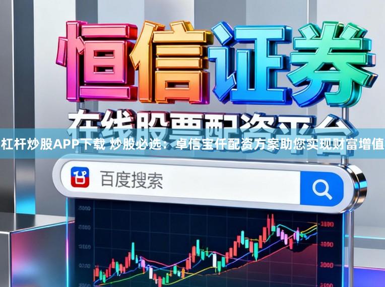 杠杆炒股APP下载 炒股必选：卓信宝仟配资方案助您实现财富增值