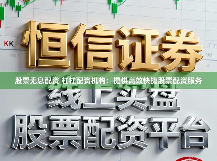 股票无息配资 杠杠配资机构：提供高效快捷股票配资服务