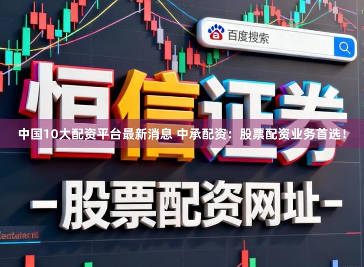 中国10大配资平台最新消息 中承配资：股票配资业务首选！