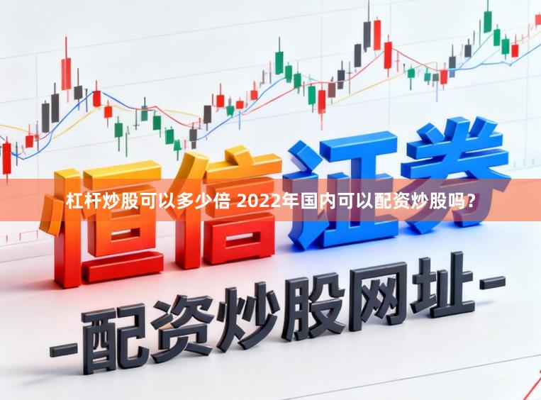 杠杆炒股可以多少倍 2022年国内可以配资炒股吗？