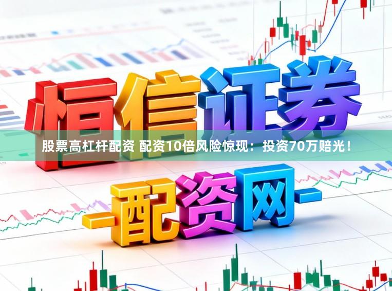 股票高杠杆配资 配资10倍风险惊现：投资70万赔光！