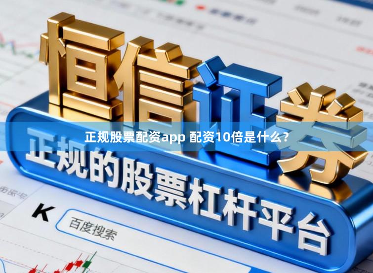正规股票配资app 配资10倍是什么？