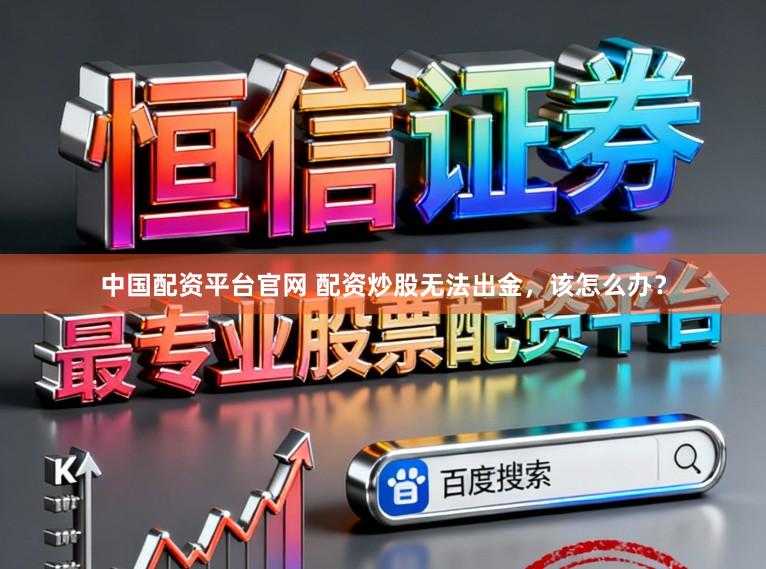 中国配资平台官网 配资炒股无法出金，该怎么办？