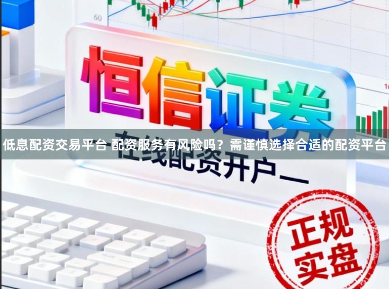 低息配资交易平台 配资服务有风险吗？需谨慎选择合适的配资平台