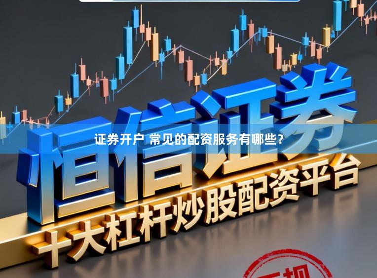 证券开户 常见的配资服务有哪些？