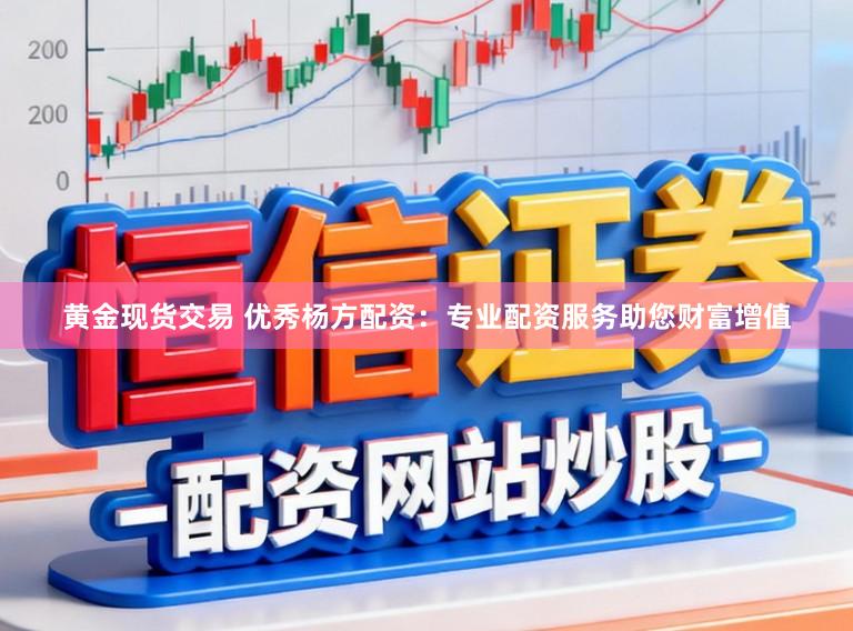 黄金现货交易 优秀杨方配资：专业配资服务助您财富增值