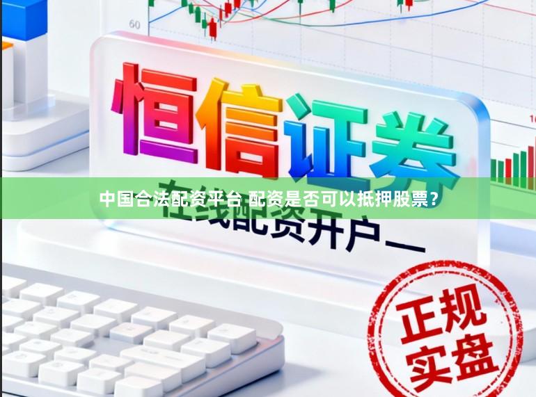 中国合法配资平台 配资是否可以抵押股票？