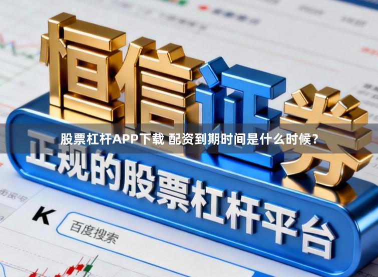 股票杠杆APP下载 配资到期时间是什么时候？