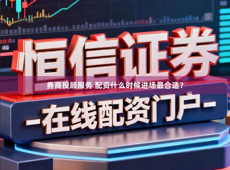 券商投顾服务 配资什么时候进场最合适？