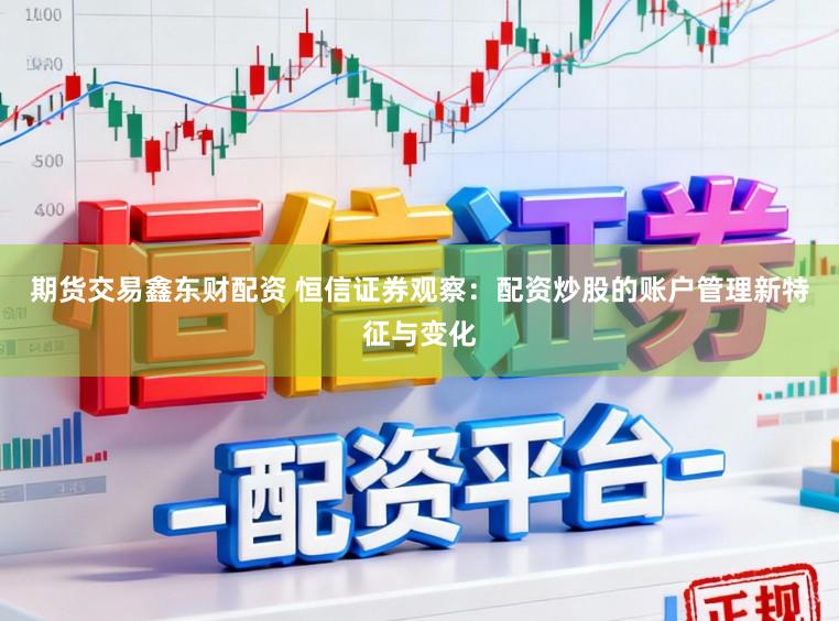 期货交易鑫东财配资 恒信证券观察：配资炒股的账户管理新特征与变化