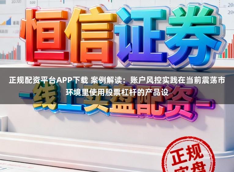 正规配资平台APP下载 案例解读：账户风控实践在当前震荡市环境里使用股票杠杆的产品设