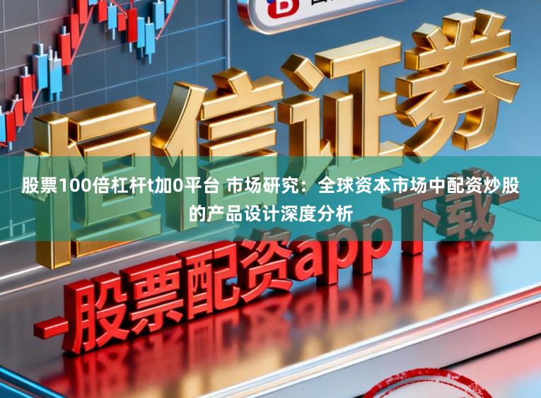 股票100倍杠杆t加0平台 市场研究：全球资本市场中配资炒股的产品设计深度分析