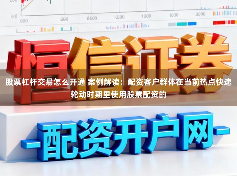 股票杠杆交易怎么开通 案例解读：配资客户群体在当前热点快速轮动时期里使用股票配资的
