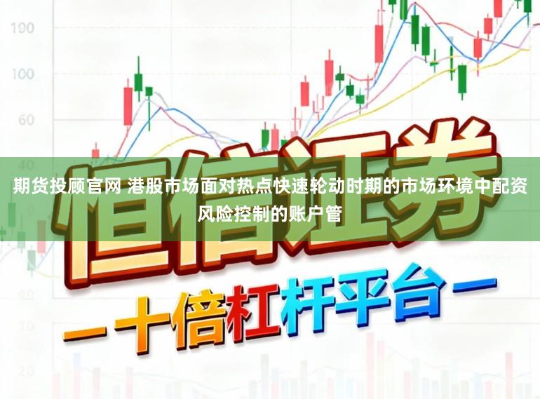 期货投顾官网 港股市场面对热点快速轮动时期的市场环境中配资风险控制的账户管
