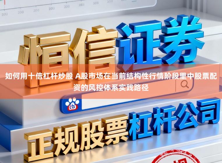 如何用十倍杠杆炒股 A股市场在当前结构性行情阶段里中股票配资的风控体系实践路径