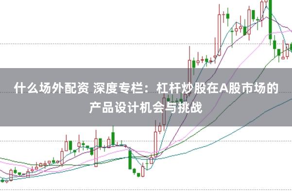 什么场外配资 深度专栏：杠杆炒股在A股市场的产品设计机会与挑战