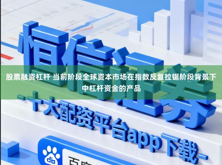 股票融资杠杆 当前阶段全球资本市场在指数反复拉锯阶段背景下中杠杆资金的产品