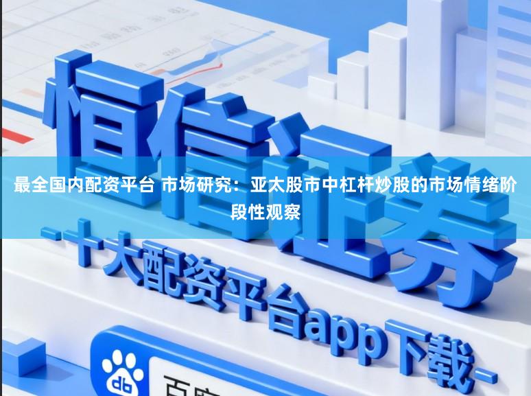 最全国内配资平台 市场研究：亚太股市中杠杆炒股的市场情绪阶段性观察