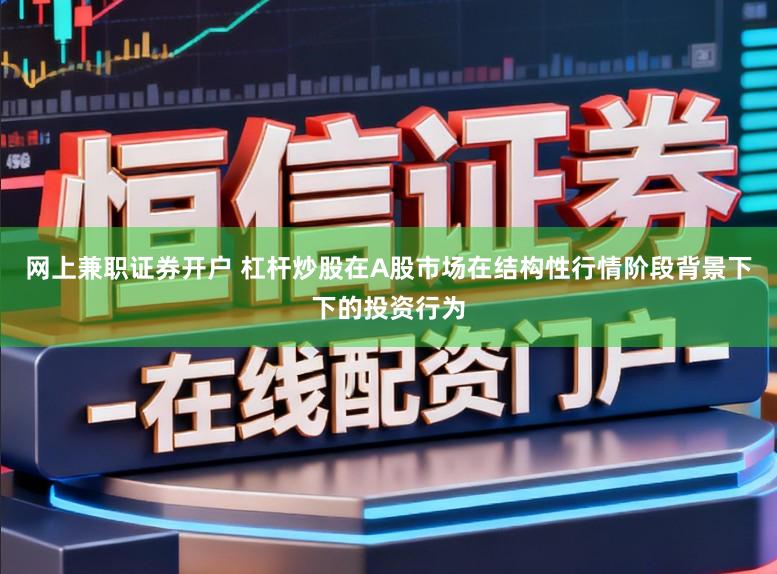 网上兼职证券开户 杠杆炒股在A股市场在结构性行情阶段背景下下的投资行为