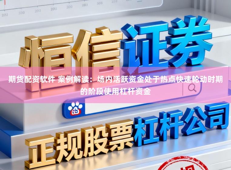 期货配资软件 案例解读：场内活跃资金处于热点快速轮动时期的阶段使用杠杆资金