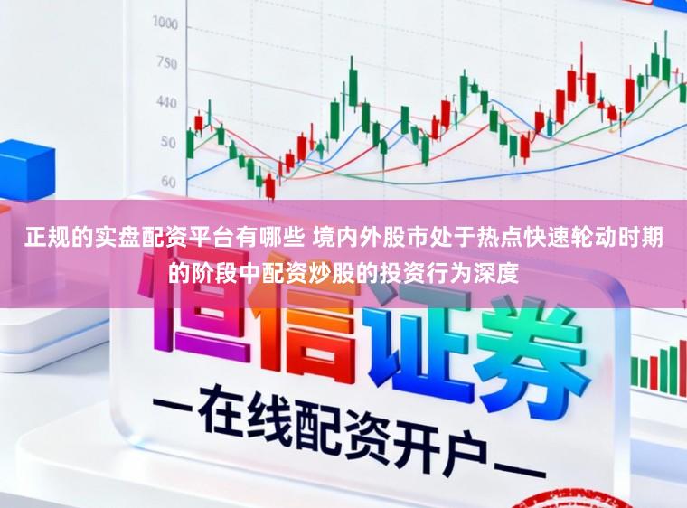 正规的实盘配资平台有哪些 境内外股市处于热点快速轮动时期的阶段中配资炒股的投资行为深度