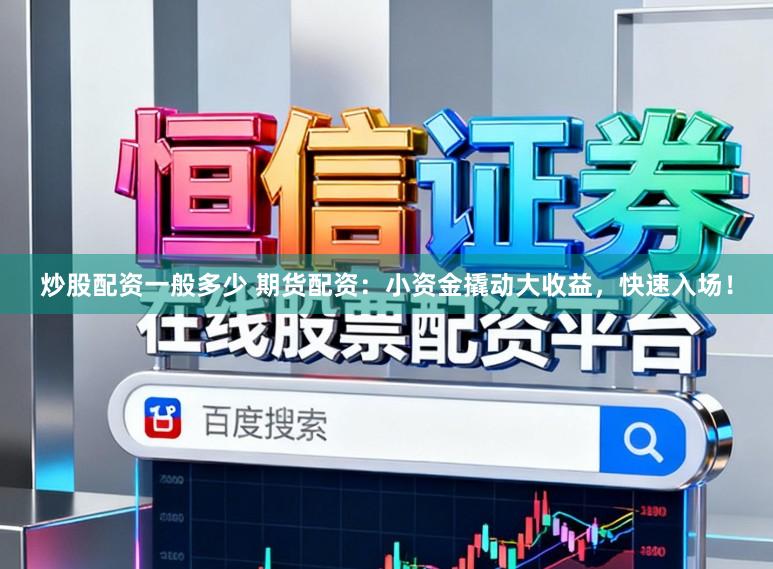 炒股配资一般多少 期货配资：小资金撬动大收益，快速入场！