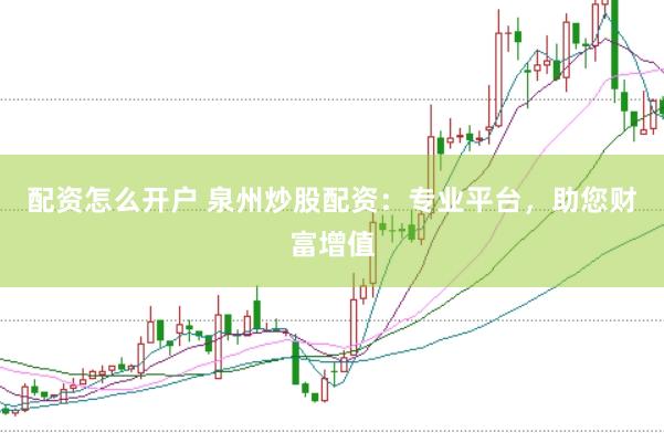 配资怎么开户 泉州炒股配资：专业平台，助您财富增值