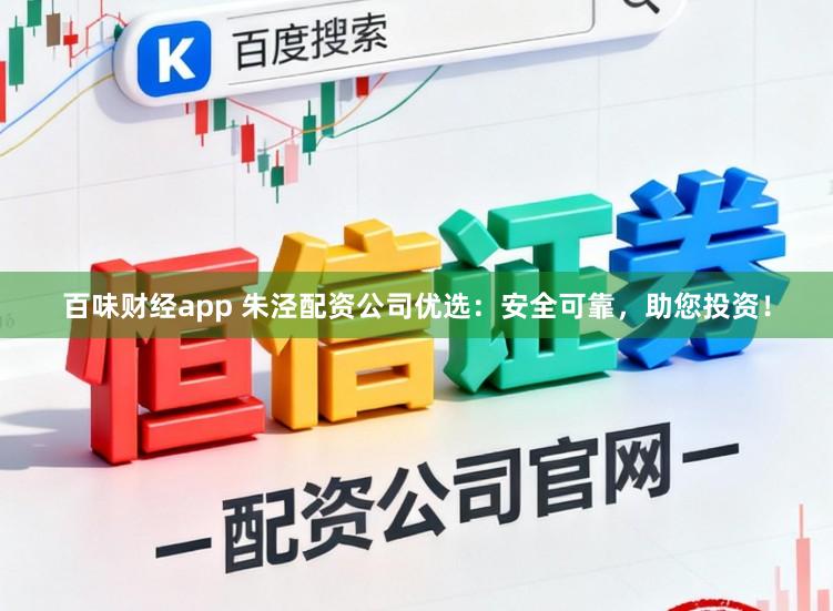 百味财经app 朱泾配资公司优选：安全可靠，助您投资！