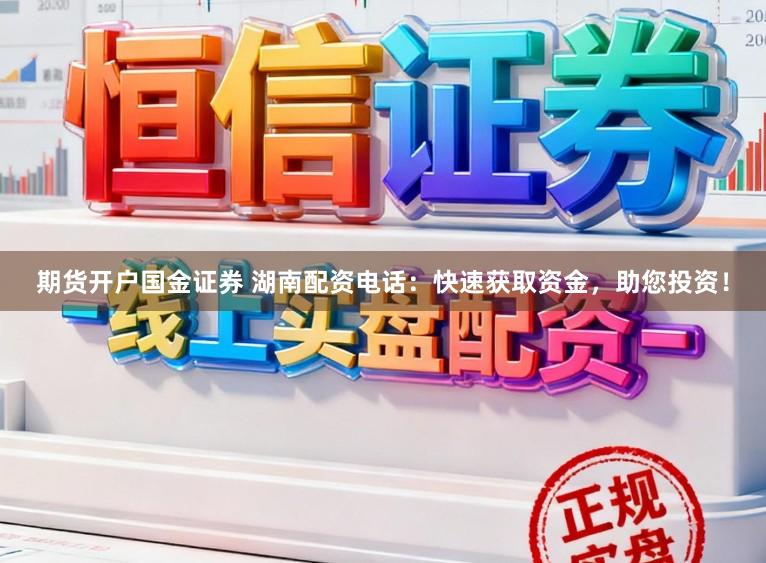 期货开户国金证券 湖南配资电话：快速获取资金，助您投资！