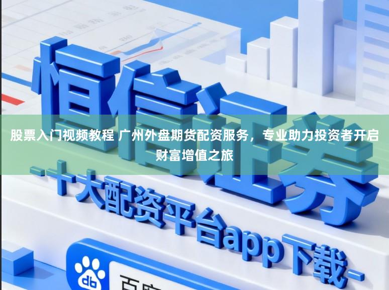 股票入门视频教程 广州外盘期货配资服务，专业助力投资者开启财富增值之旅