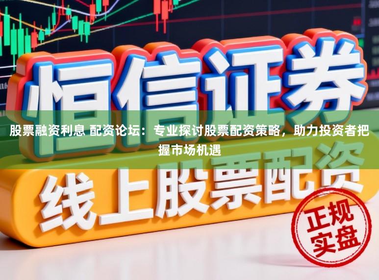 股票融资利息 配资论坛:专业探讨股票配资策略,助力投资者把握市场机遇