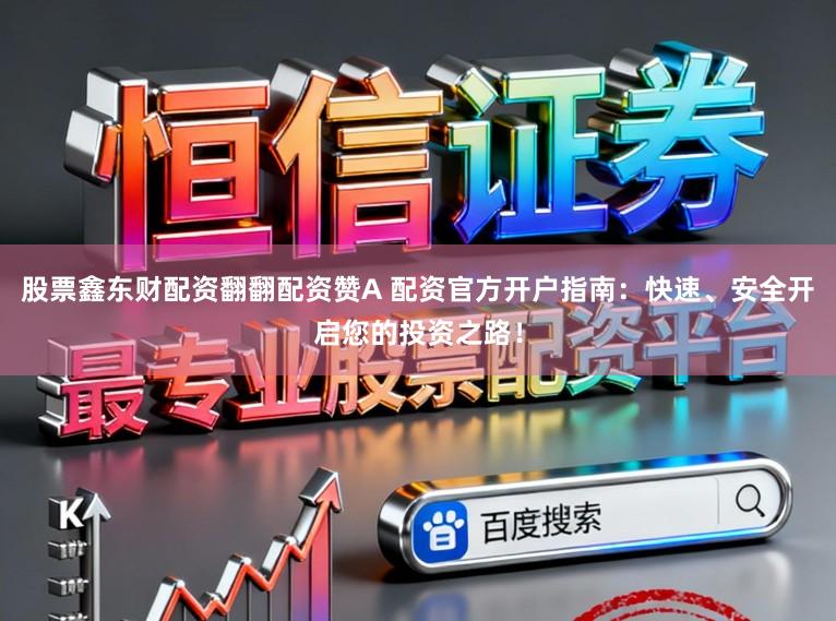 股票鑫东财配资翻翻配资赞A 配资官方开户指南：快速、安全开启您的投资之路！