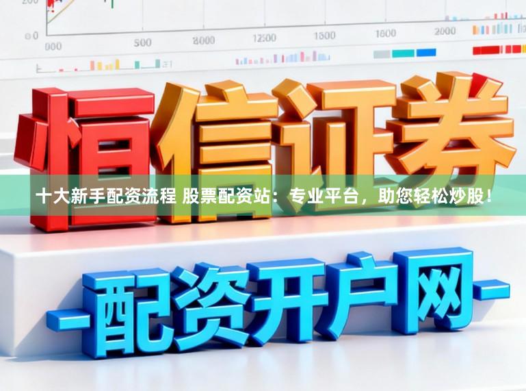 十大新手配资流程 股票配资站：专业平台，助您轻松炒股！