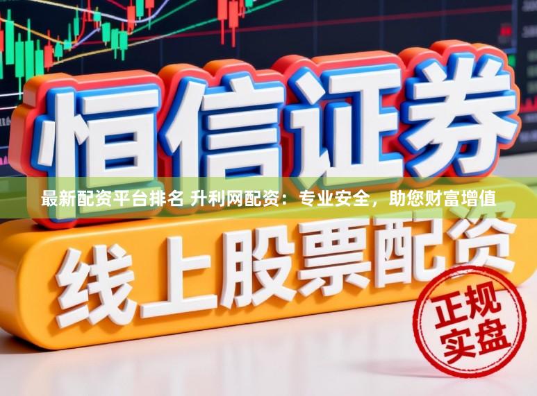 最新配资平台排名 升利网配资：专业安全，助您财富增值