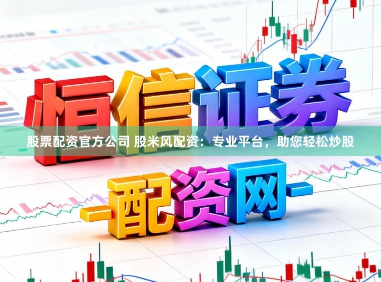 股票配资官方公司 股米风配资：专业平台，助您轻松炒股