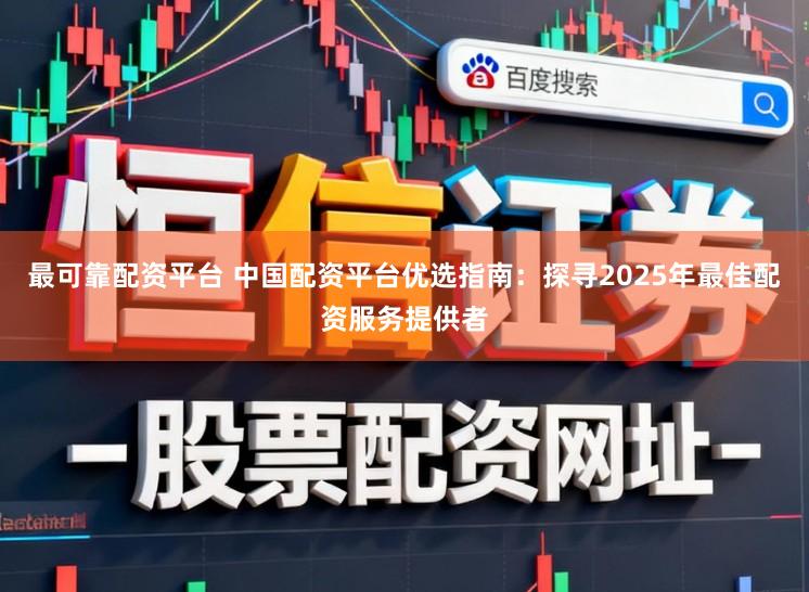 最可靠配资平台 中国配资平台优选指南：探寻2025年最佳配资服务提供者