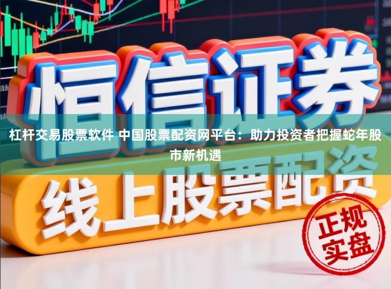 杠杆交易股票软件 中国股票配资网平台：助力投资者把握蛇年股市新机遇