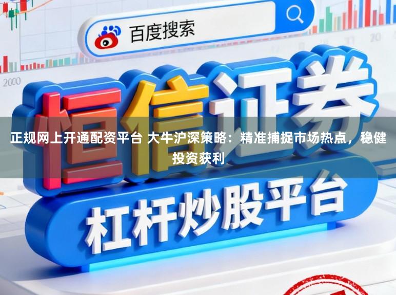正规网上开通配资平台 大牛沪深策略：精准捕捉市场热点，稳健投资获利