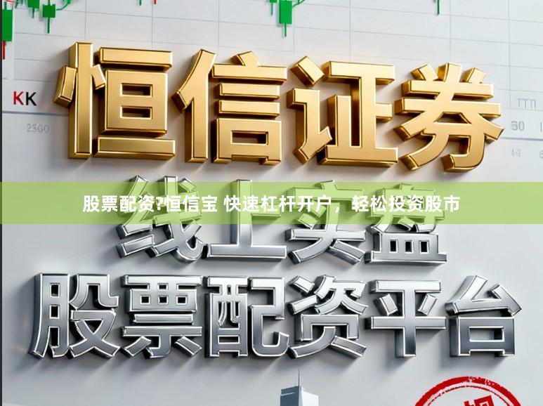 股票配资?恒信宝 快速杠杆开户，轻松投资股市