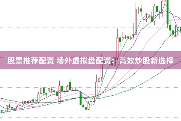 股票推荐配资 场外虚拟盘配资：高效炒股新选择
