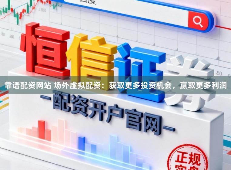 靠谱配资网站 场外虚拟配资：获取更多投资机会，赢取更多利润