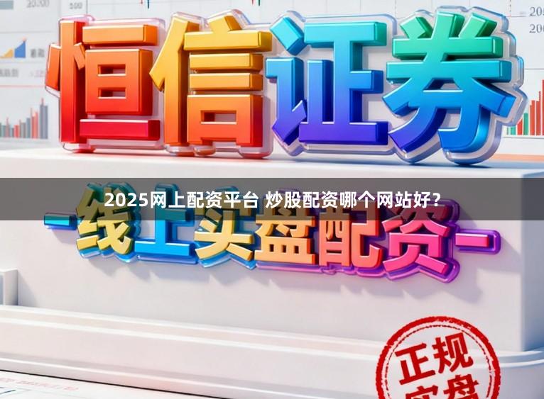 2025网上配资平台 炒股配资哪个网站好？