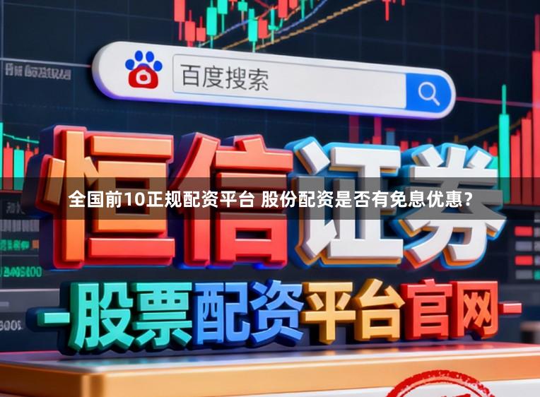 全国前10正规配资平台 股份配资是否有免息优惠？