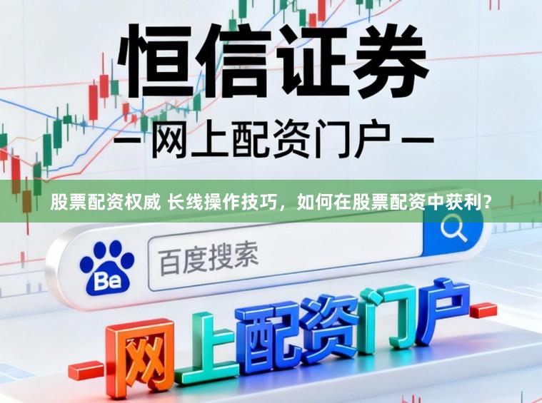 股票配资权威 长线操作技巧，如何在股票配资中获利？
