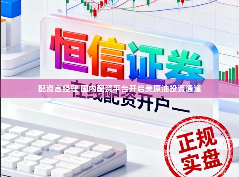 配资言经理 国内配资平台开启美原油投资通道
