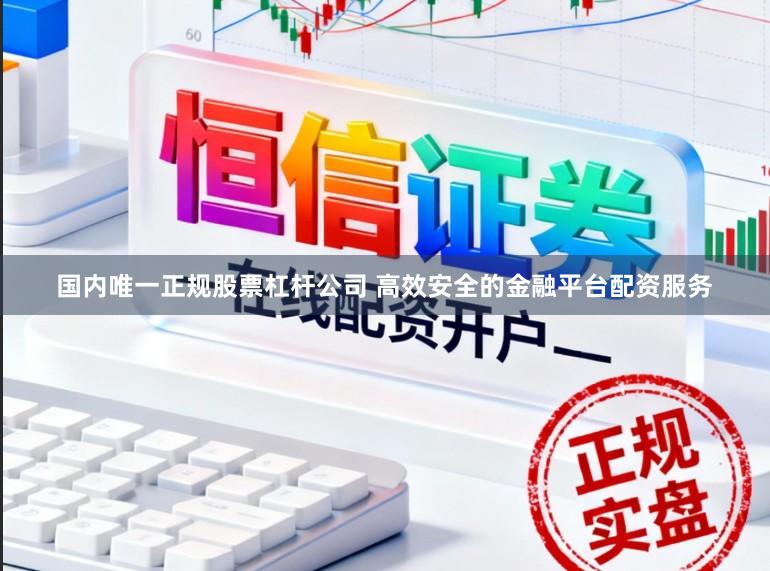 国内唯一正规股票杠杆公司 高效安全的金融平台配资服务